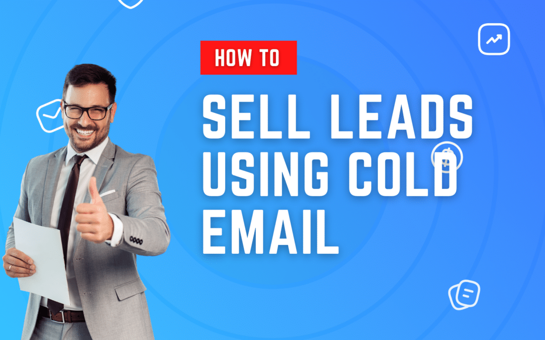 How to Sell Leads to Your Clients Using Cold Emails